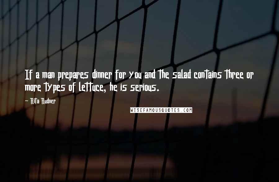 Rita Rudner Quotes: If a man prepares dinner for you and the salad contains three or more types of lettuce, he is serious.