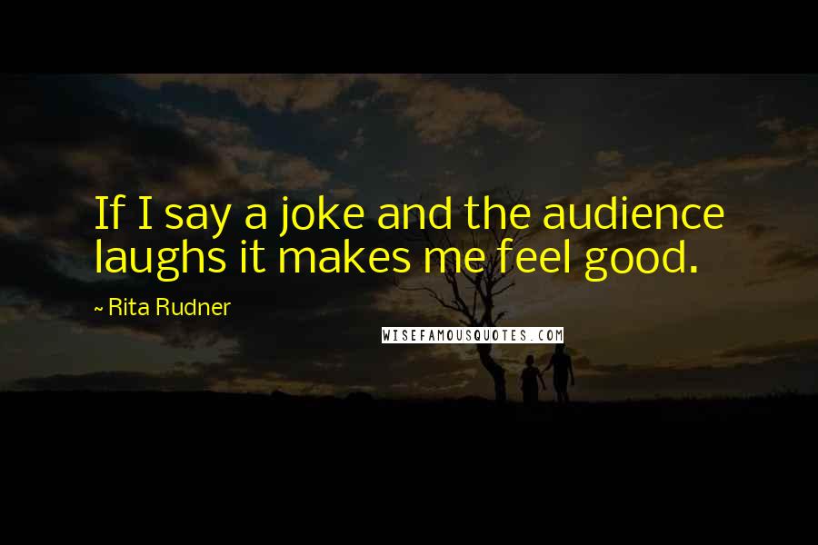 Rita Rudner Quotes: If I say a joke and the audience laughs it makes me feel good.