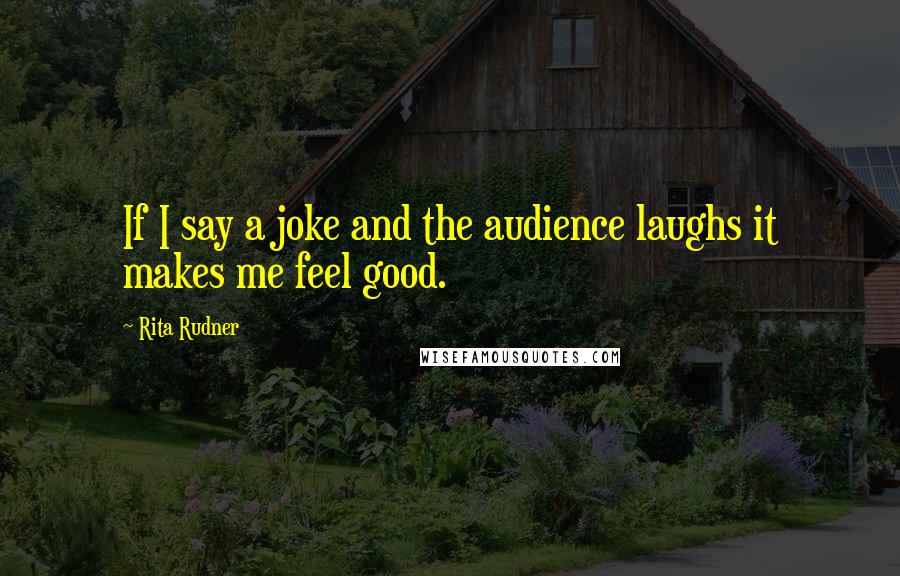 Rita Rudner Quotes: If I say a joke and the audience laughs it makes me feel good.