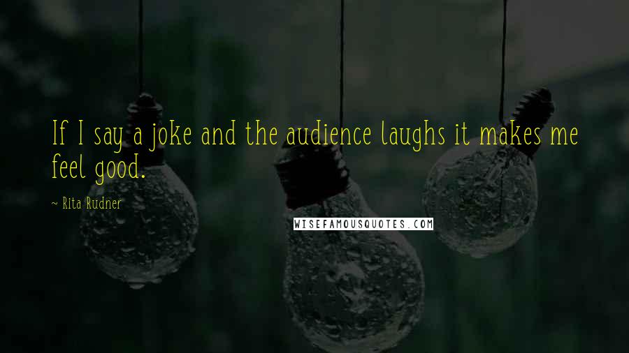 Rita Rudner Quotes: If I say a joke and the audience laughs it makes me feel good.