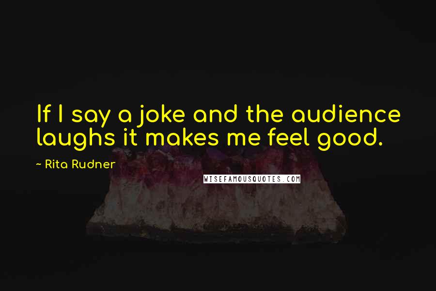 Rita Rudner Quotes: If I say a joke and the audience laughs it makes me feel good.
