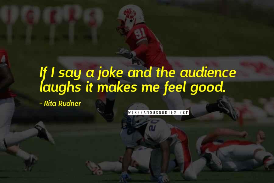 Rita Rudner Quotes: If I say a joke and the audience laughs it makes me feel good.