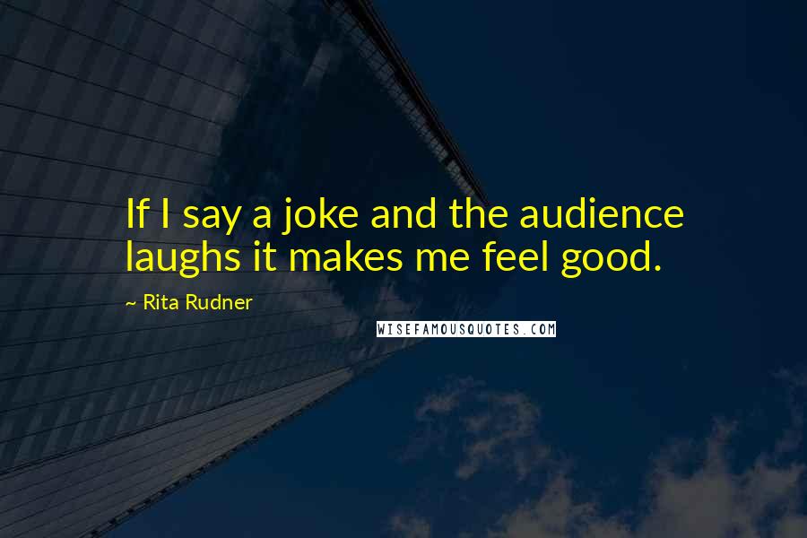 Rita Rudner Quotes: If I say a joke and the audience laughs it makes me feel good.