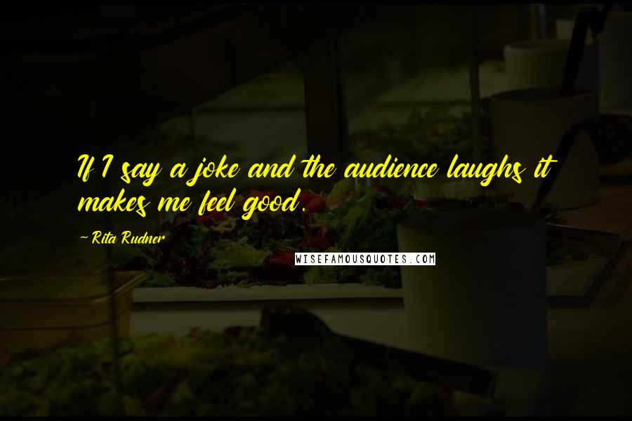 Rita Rudner Quotes: If I say a joke and the audience laughs it makes me feel good.