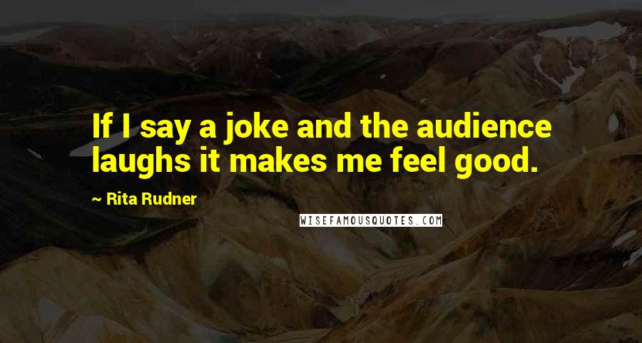 Rita Rudner Quotes: If I say a joke and the audience laughs it makes me feel good.