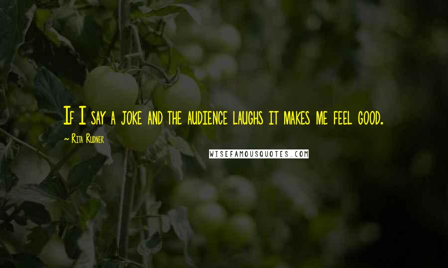 Rita Rudner Quotes: If I say a joke and the audience laughs it makes me feel good.