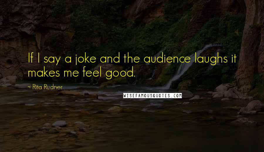 Rita Rudner Quotes: If I say a joke and the audience laughs it makes me feel good.