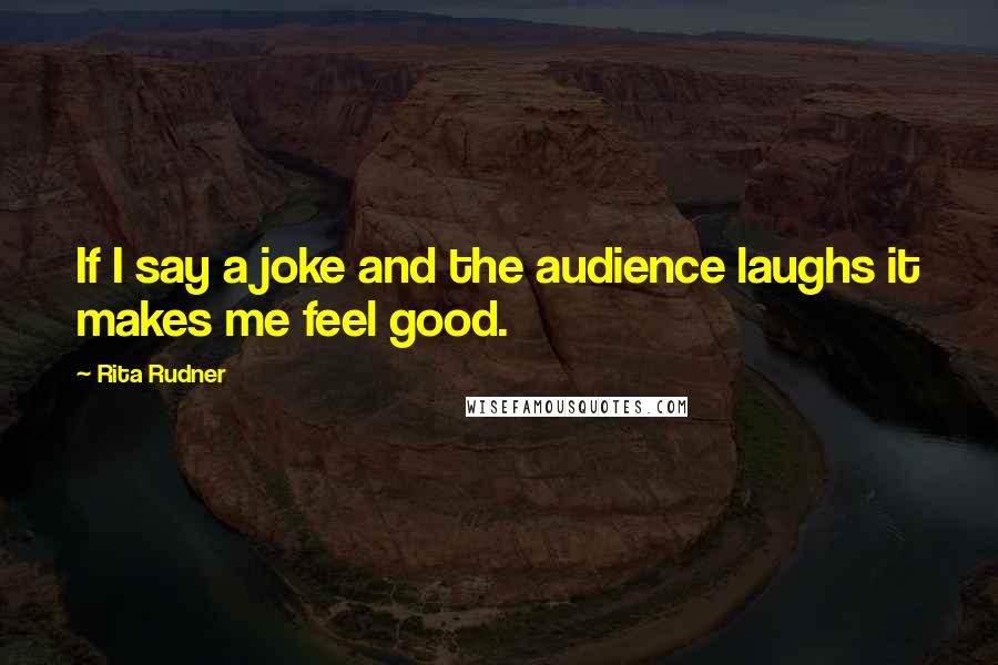 Rita Rudner Quotes: If I say a joke and the audience laughs it makes me feel good.