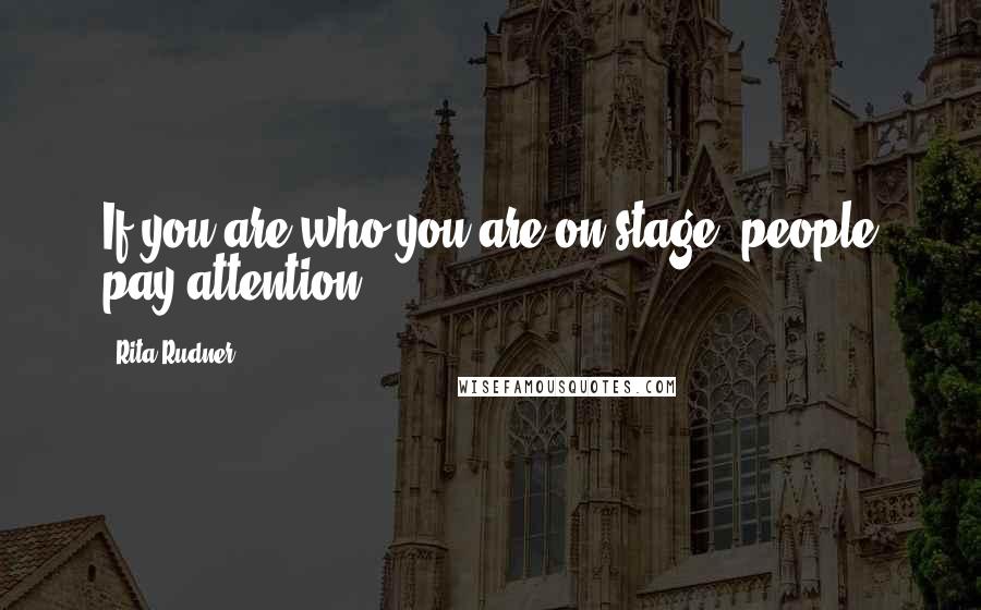 Rita Rudner Quotes: If you are who you are on stage, people pay attention.