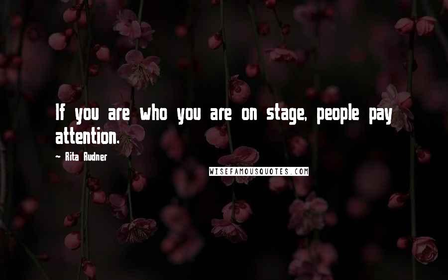 Rita Rudner Quotes: If you are who you are on stage, people pay attention.