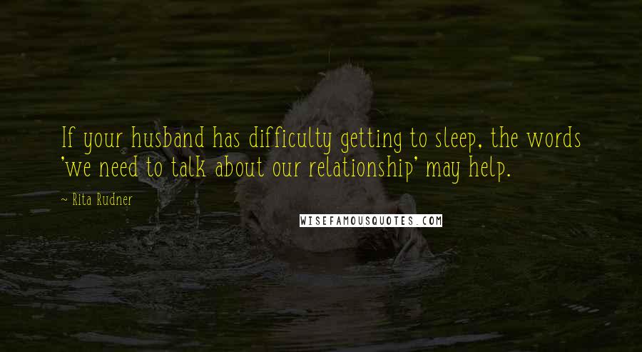 Rita Rudner Quotes: If your husband has difficulty getting to sleep, the words 'we need to talk about our relationship' may help.