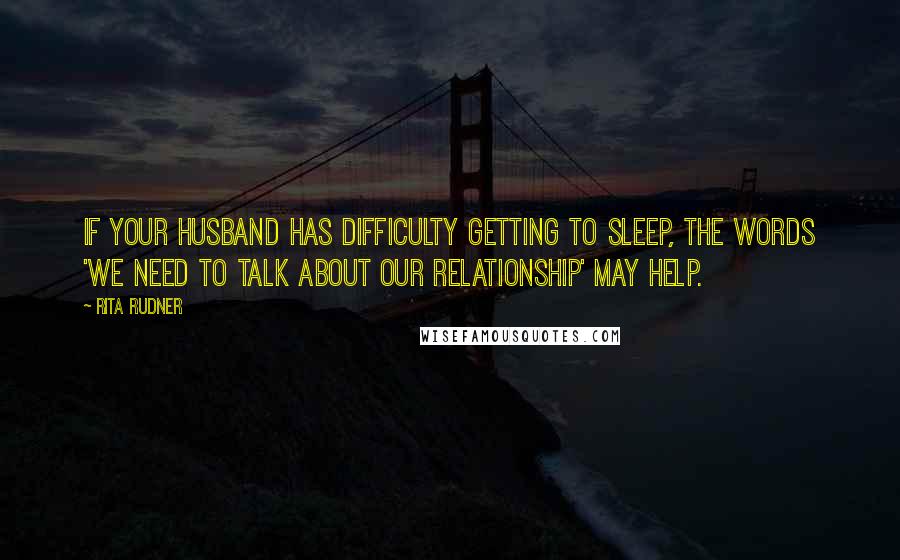 Rita Rudner Quotes: If your husband has difficulty getting to sleep, the words 'we need to talk about our relationship' may help.