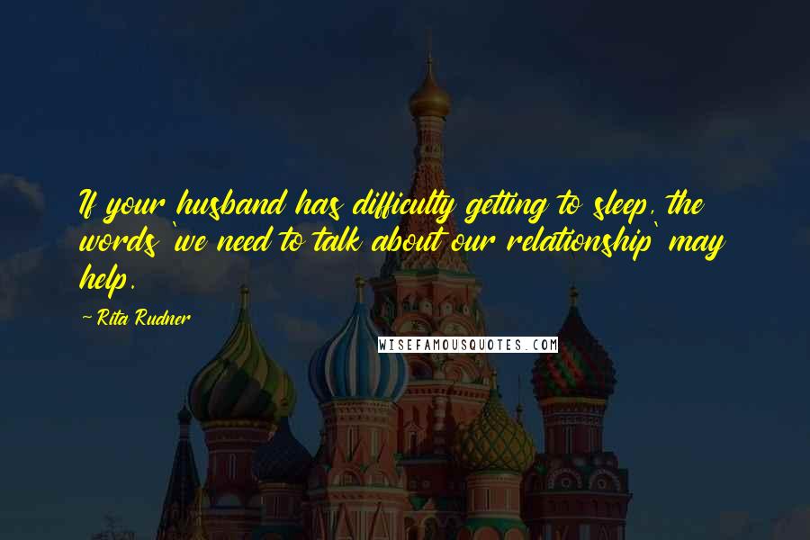 Rita Rudner Quotes: If your husband has difficulty getting to sleep, the words 'we need to talk about our relationship' may help.