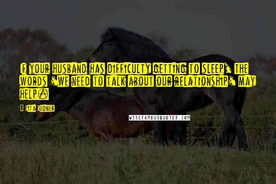 Rita Rudner Quotes: If your husband has difficulty getting to sleep, the words 'we need to talk about our relationship' may help.