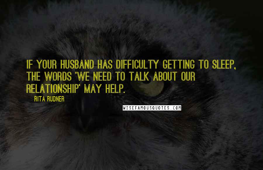 Rita Rudner Quotes: If your husband has difficulty getting to sleep, the words 'we need to talk about our relationship' may help.