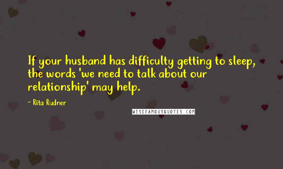 Rita Rudner Quotes: If your husband has difficulty getting to sleep, the words 'we need to talk about our relationship' may help.