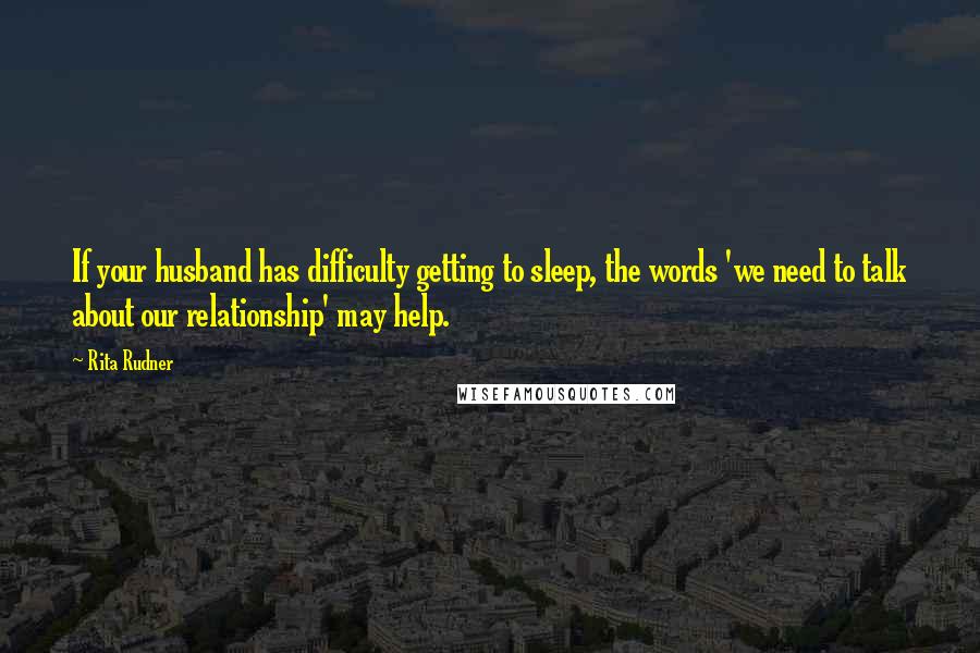 Rita Rudner Quotes: If your husband has difficulty getting to sleep, the words 'we need to talk about our relationship' may help.