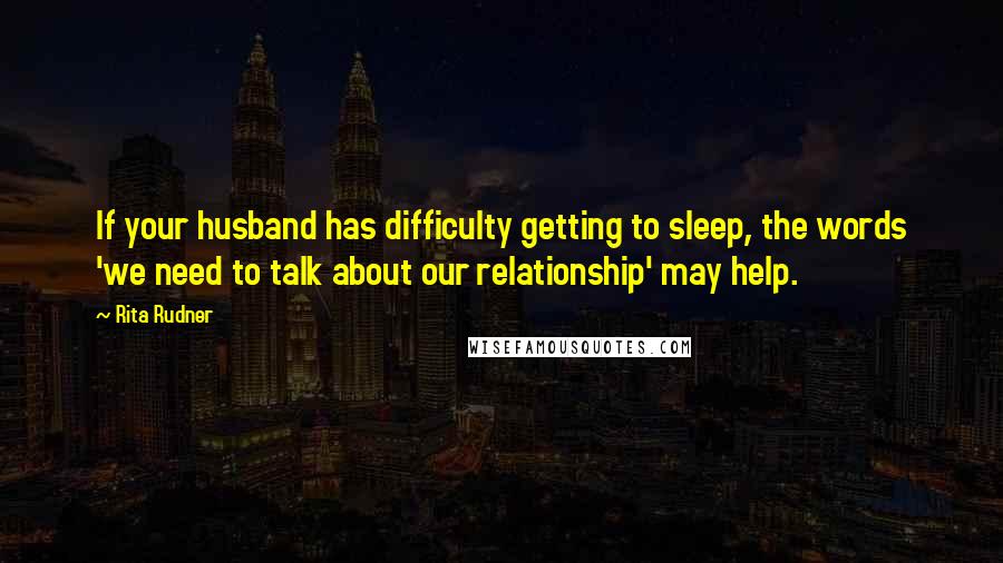 Rita Rudner Quotes: If your husband has difficulty getting to sleep, the words 'we need to talk about our relationship' may help.