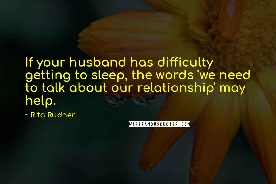 Rita Rudner Quotes: If your husband has difficulty getting to sleep, the words 'we need to talk about our relationship' may help.