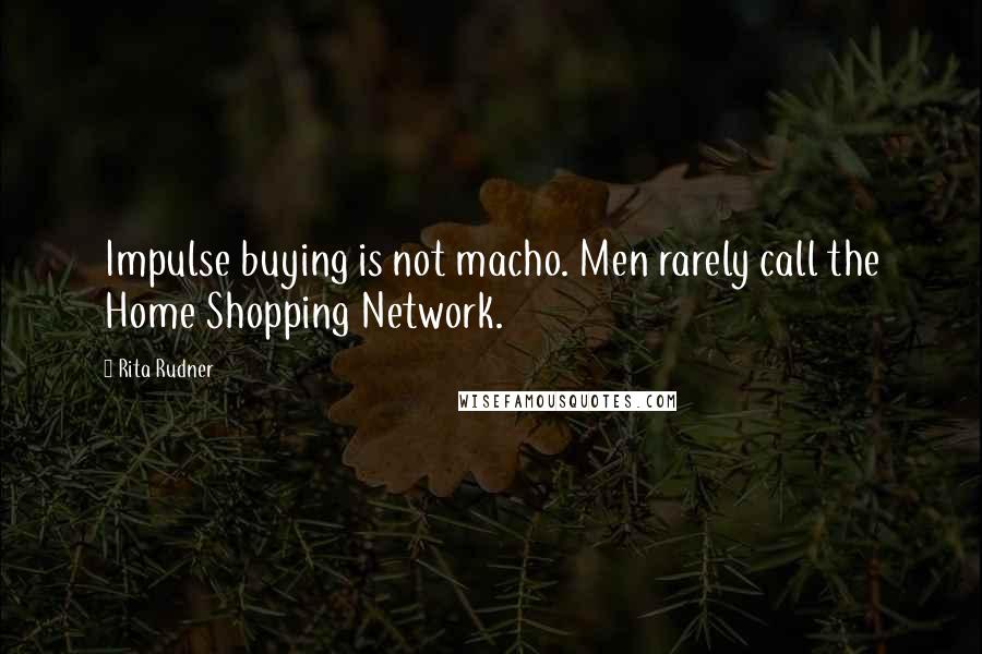 Rita Rudner Quotes: Impulse buying is not macho. Men rarely call the Home Shopping Network.