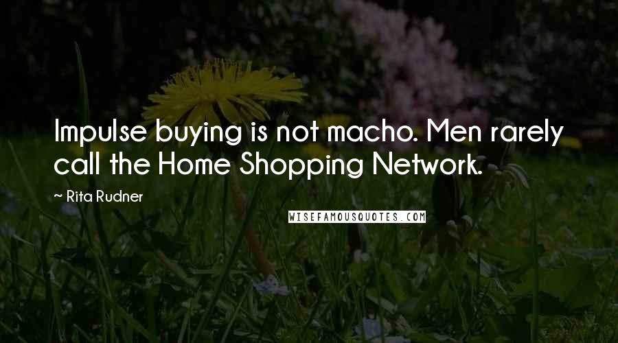 Rita Rudner Quotes: Impulse buying is not macho. Men rarely call the Home Shopping Network.