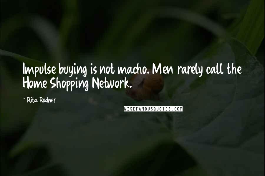 Rita Rudner Quotes: Impulse buying is not macho. Men rarely call the Home Shopping Network.