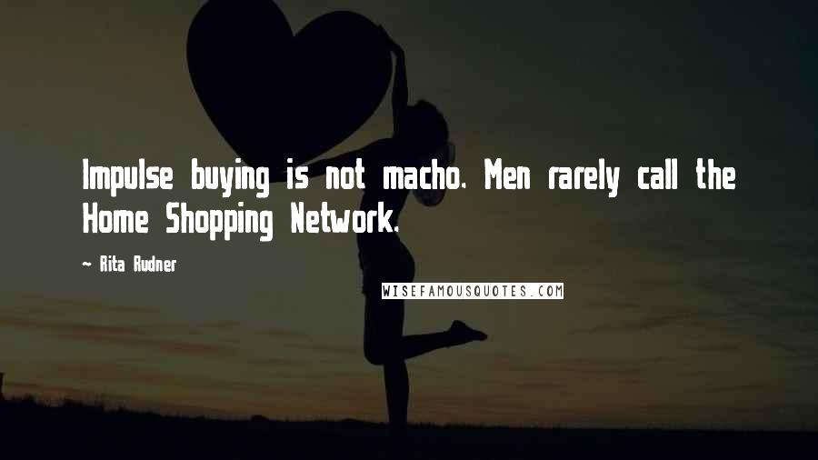 Rita Rudner Quotes: Impulse buying is not macho. Men rarely call the Home Shopping Network.