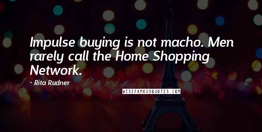 Rita Rudner Quotes: Impulse buying is not macho. Men rarely call the Home Shopping Network.