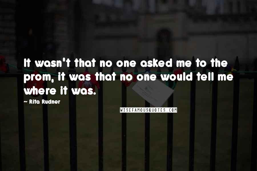 Rita Rudner Quotes: It wasn't that no one asked me to the prom, it was that no one would tell me where it was.