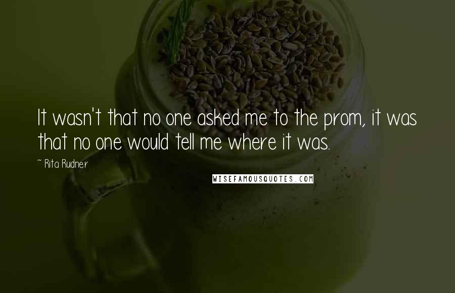 Rita Rudner Quotes: It wasn't that no one asked me to the prom, it was that no one would tell me where it was.