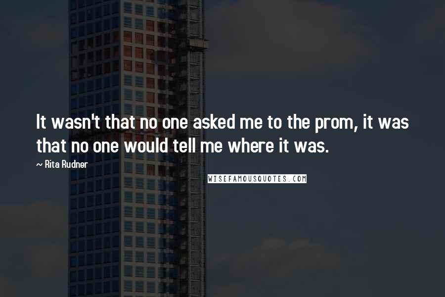 Rita Rudner Quotes: It wasn't that no one asked me to the prom, it was that no one would tell me where it was.