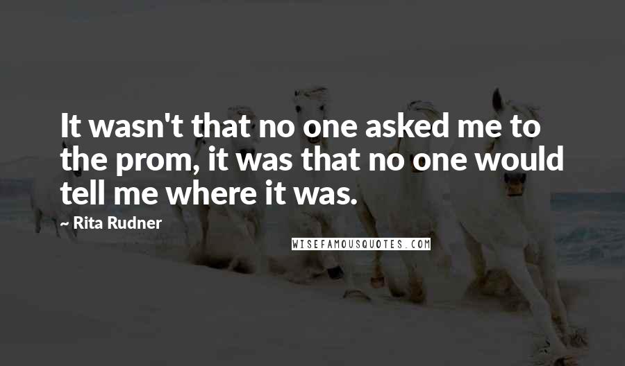 Rita Rudner Quotes: It wasn't that no one asked me to the prom, it was that no one would tell me where it was.