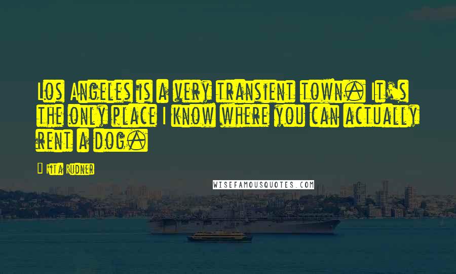 Rita Rudner Quotes: Los Angeles is a very transient town. It's the only place I know where you can actually rent a dog.