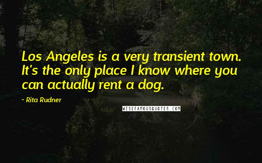 Rita Rudner Quotes: Los Angeles is a very transient town. It's the only place I know where you can actually rent a dog.