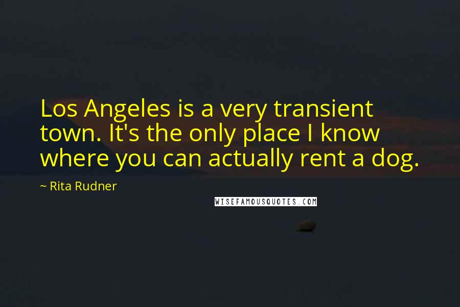 Rita Rudner Quotes: Los Angeles is a very transient town. It's the only place I know where you can actually rent a dog.