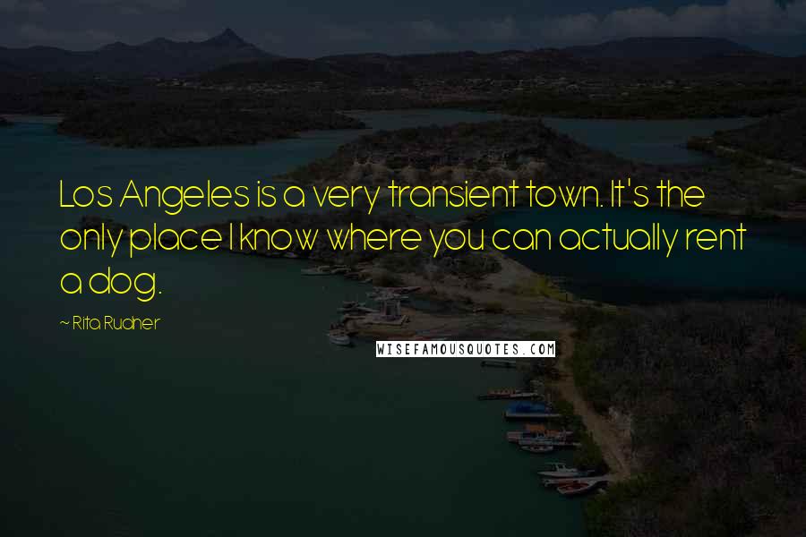 Rita Rudner Quotes: Los Angeles is a very transient town. It's the only place I know where you can actually rent a dog.