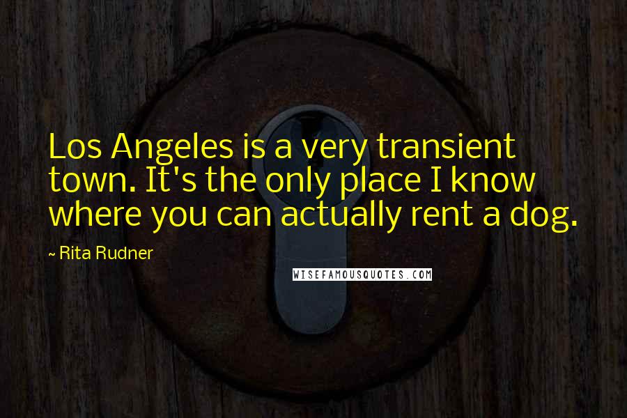 Rita Rudner Quotes: Los Angeles is a very transient town. It's the only place I know where you can actually rent a dog.