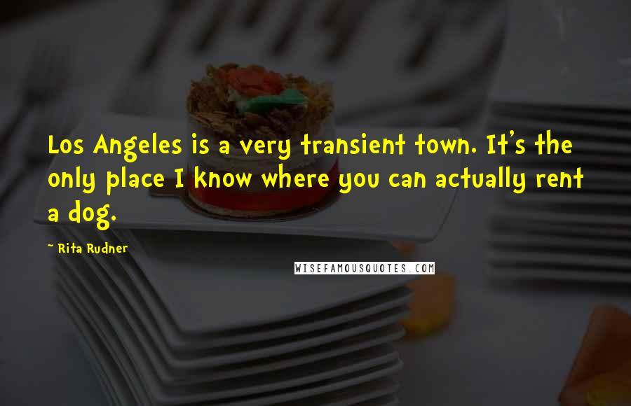 Rita Rudner Quotes: Los Angeles is a very transient town. It's the only place I know where you can actually rent a dog.