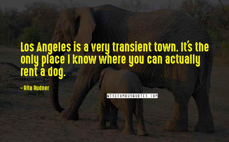 Rita Rudner Quotes: Los Angeles is a very transient town. It's the only place I know where you can actually rent a dog.