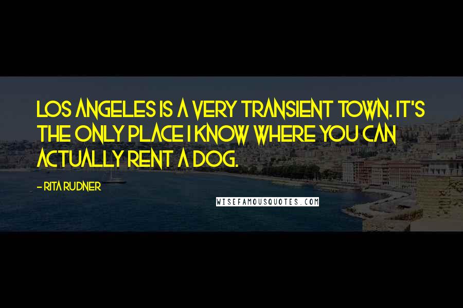 Rita Rudner Quotes: Los Angeles is a very transient town. It's the only place I know where you can actually rent a dog.