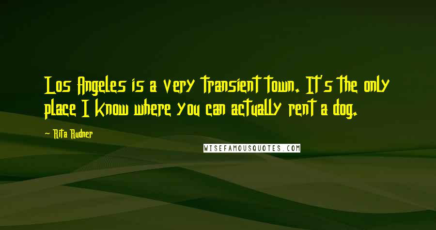 Rita Rudner Quotes: Los Angeles is a very transient town. It's the only place I know where you can actually rent a dog.