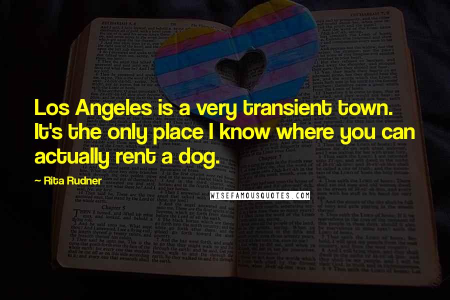 Rita Rudner Quotes: Los Angeles is a very transient town. It's the only place I know where you can actually rent a dog.