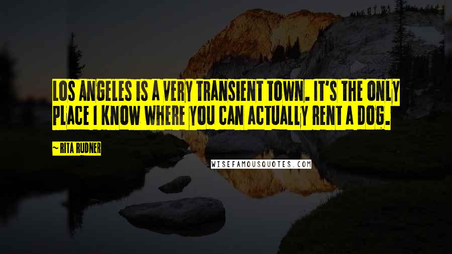 Rita Rudner Quotes: Los Angeles is a very transient town. It's the only place I know where you can actually rent a dog.