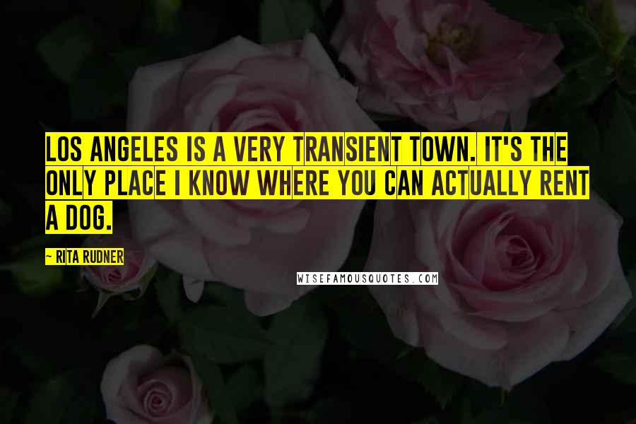 Rita Rudner Quotes: Los Angeles is a very transient town. It's the only place I know where you can actually rent a dog.