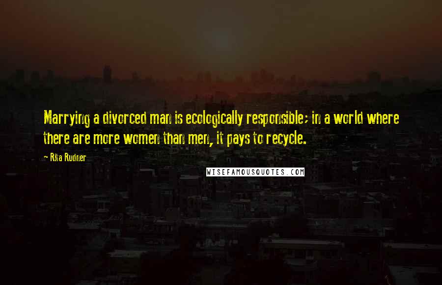 Rita Rudner Quotes: Marrying a divorced man is ecologically responsible; in a world where there are more women than men, it pays to recycle.