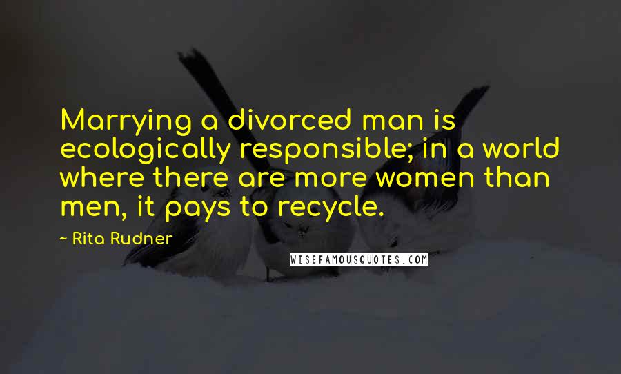 Rita Rudner Quotes: Marrying a divorced man is ecologically responsible; in a world where there are more women than men, it pays to recycle.