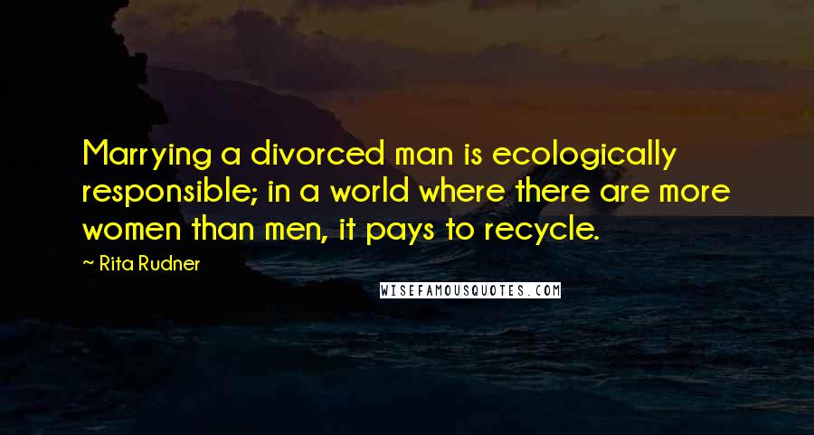 Rita Rudner Quotes: Marrying a divorced man is ecologically responsible; in a world where there are more women than men, it pays to recycle.