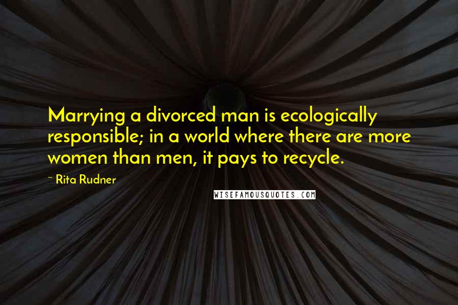 Rita Rudner Quotes: Marrying a divorced man is ecologically responsible; in a world where there are more women than men, it pays to recycle.