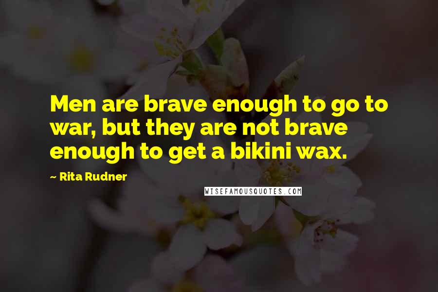 Rita Rudner Quotes: Men are brave enough to go to war, but they are not brave enough to get a bikini wax.