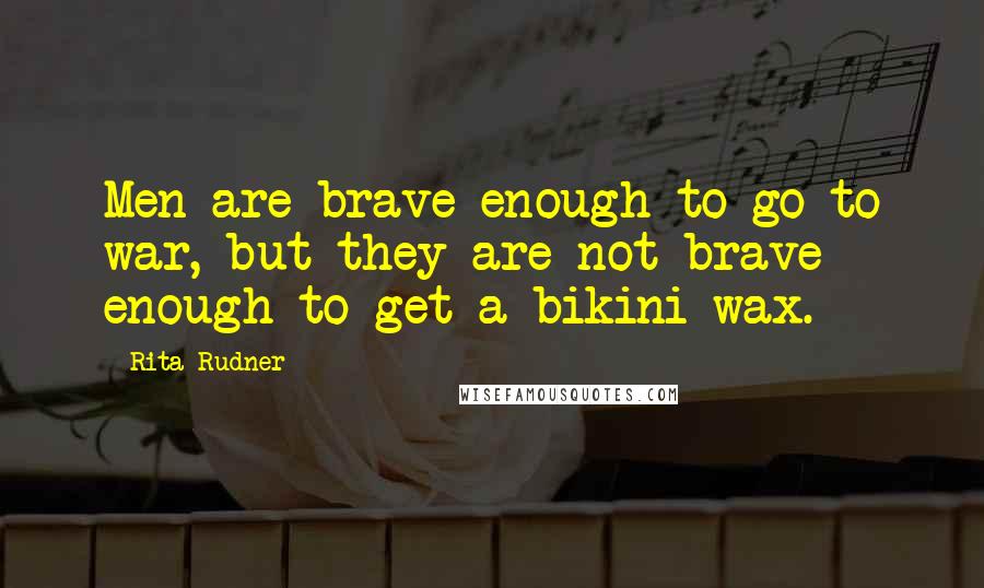 Rita Rudner Quotes: Men are brave enough to go to war, but they are not brave enough to get a bikini wax.